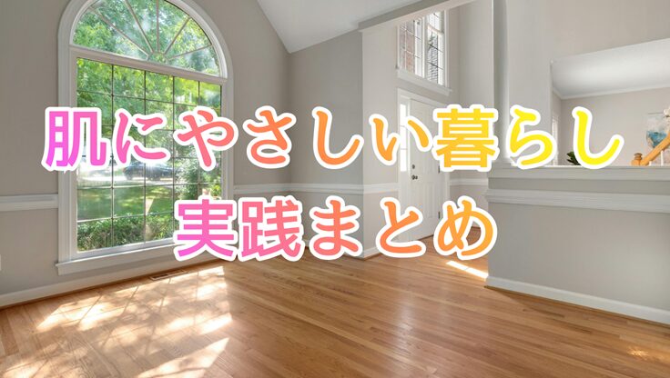 シンプルな部屋の風景に「肌にやさしい暮らし実践まとめ」の文字